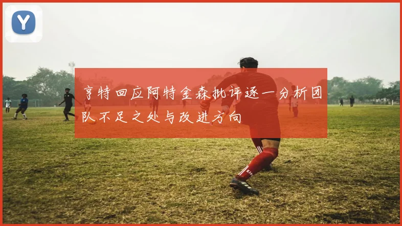 亨特回应阿特金森批评逐一分析团队不足之处与改进方向
