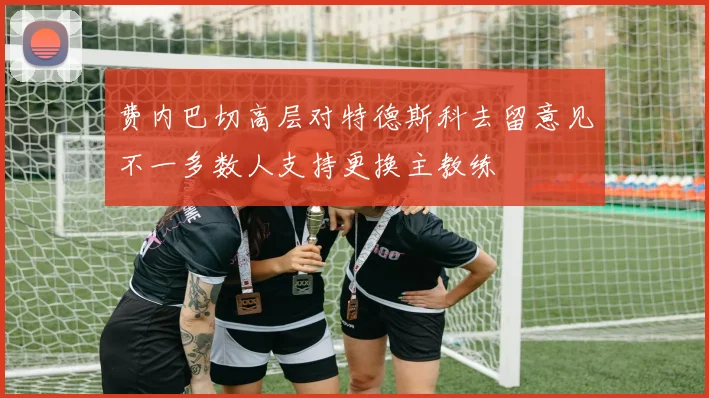 费内巴切高层对特德斯科去留意见不一多数人支持更换主教练
