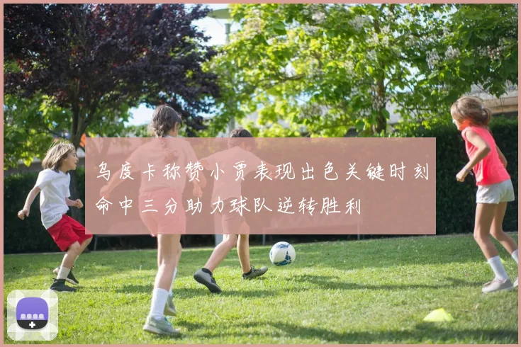 乌度卡称赞小贾表现出色关键时刻命中三分助力球队逆转胜利