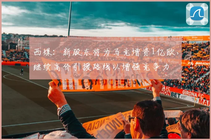 西媒：新股东将为马竞增资1亿欧，继续高价引援路线以增强竞争力