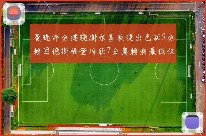曼晚评分揭晓谢尔基表现出色获9分赖因德斯福登均获7分奥赖利最低仅5分