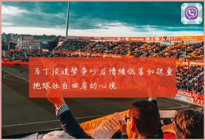 马丁谈追梦争吵后情绪低落如孩童抱球独自回房的心境