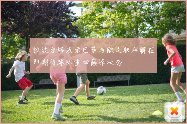 拉波尔塔表示巴萨与欧足联和解在即期待球队重回巅峰状态