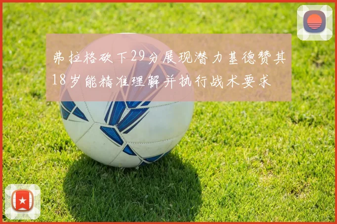 弗拉格砍下29分展现潜力基德赞其18岁能精准理解并执行战术要求