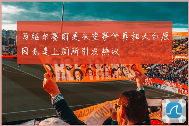 马绍尔赛前更衣室事件真相大白原因竟是上厕所引发热议